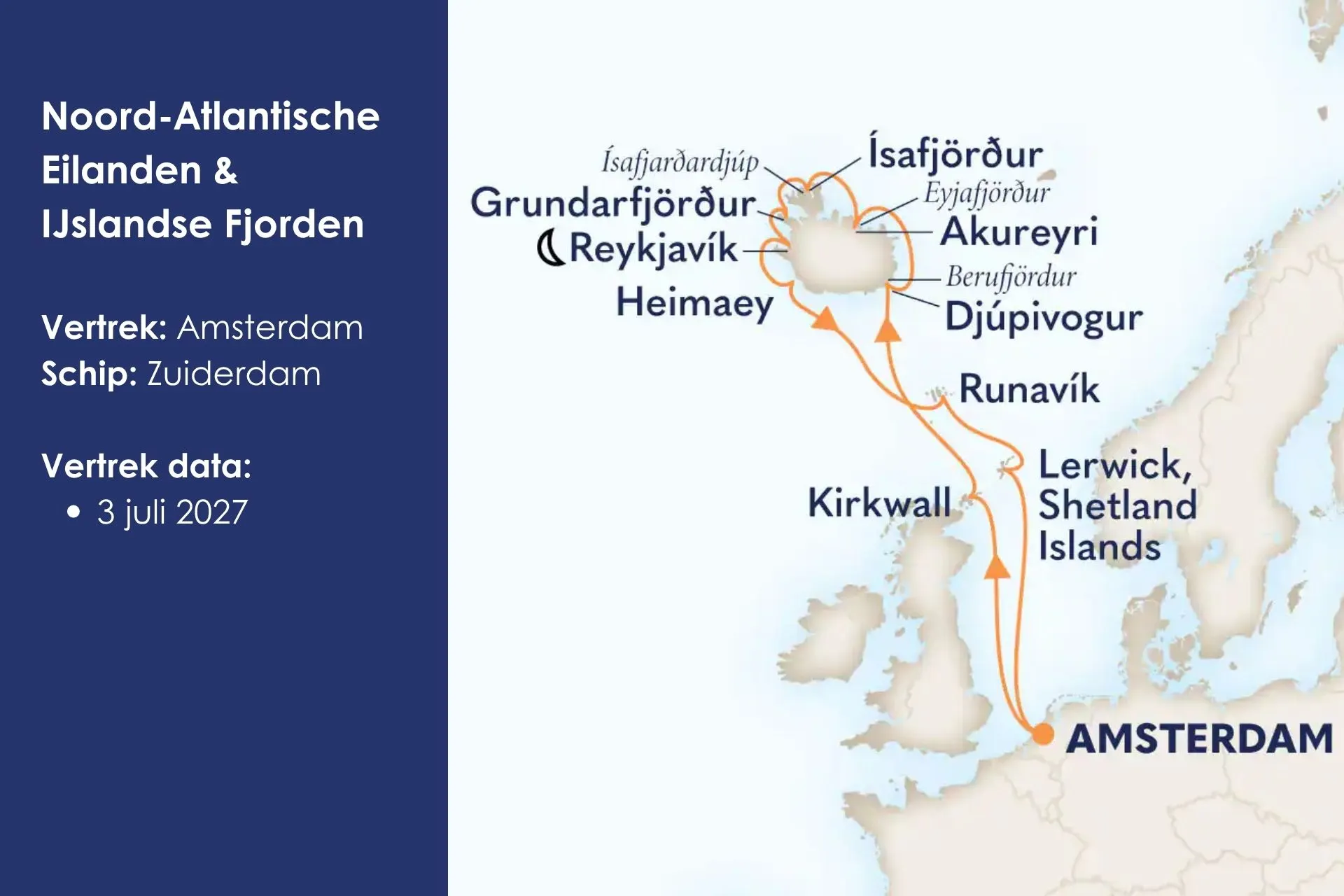 Noord-Atlantische Eilanden & IJslandse Fjorden
Vaar langs de indrukwekkende fjorden van IJsland en ontdek de rijke geschiedenis van Schotland tijdens een cruise vol spectaculaire natuur, charmante havens en onvergetelijke uitzichten. Deze cruise is nu te boeken vanaf €2.479,- p.p.*.

Vertrek: Amsterdam Schip: Zuiderdam Vertrek data:

3 juli 2027 – 15 dagen (begeleide cruise)